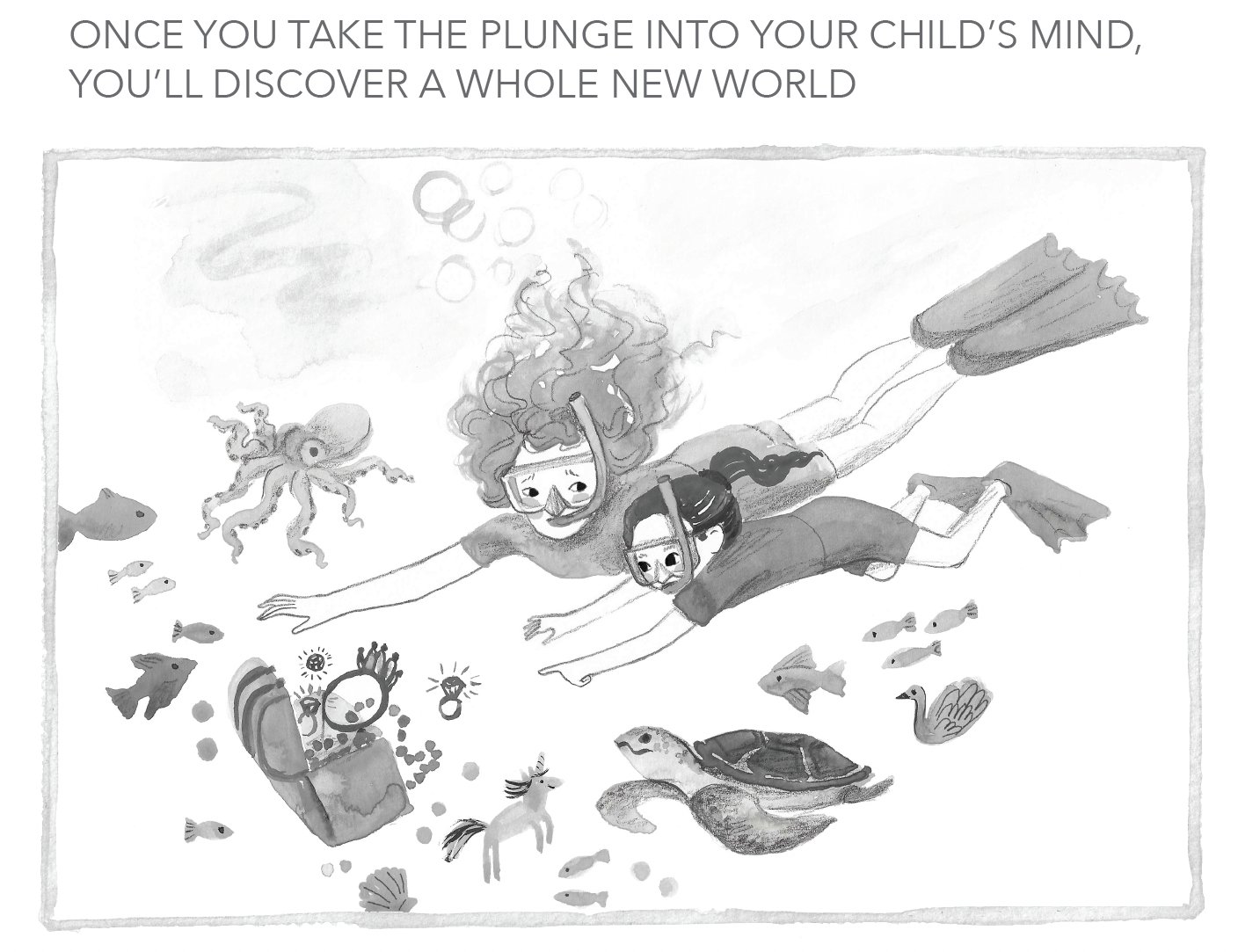 A line drawing of a parent and child snorkeling side by side among fish, an octopus and a sea turtle, under the words Once you take the plunge into your child's mind, you'll discover a whole new world